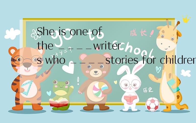 She is one of the ____writers who ____stories for children.A woman writesB women writeC women writesD woman write选择哪个?最后的空为什么不用第三人称单数?主语不是SHE吗?