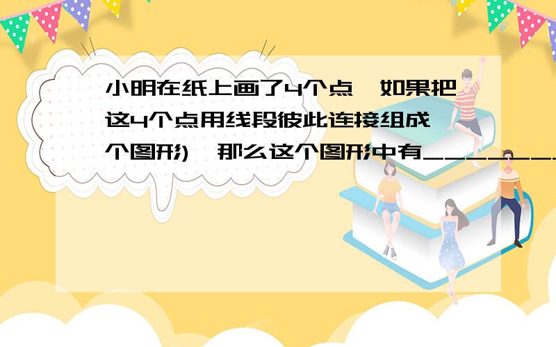 小明在纸上画了4个点,如果把这4个点用线段彼此连接组成一个图形),那么这个图形中有_________________个三角形.(小刚与哥哥小明同时从家出发,以每分钟80米的速度到距家2000米远的学校上学,10分