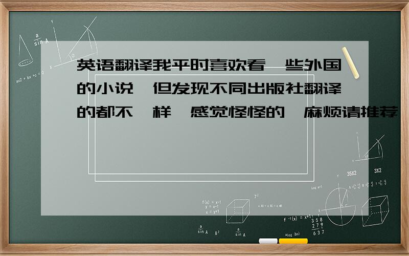 英语翻译我平时喜欢看一些外国的小说,但发现不同出版社翻译的都不一样,感觉怪怪的,麻烦请推荐一些翻译较好的出版社.