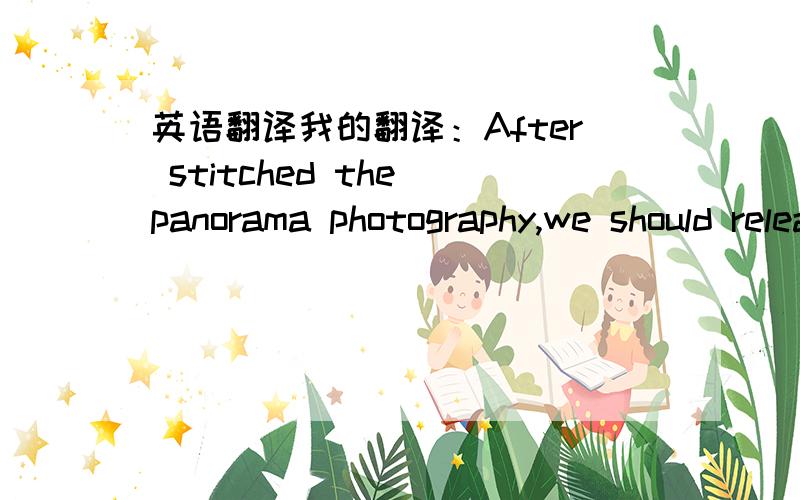 英语翻译我的翻译：After stitched the panorama photography,we should release the photo into a format which can be played and browsed by software.Generally,panorama photography can be published as a web page format,exe format,mov foramat (requ