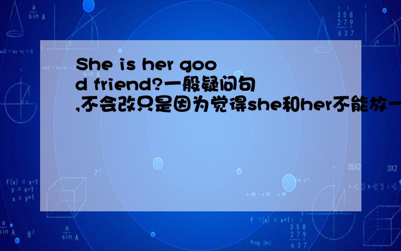 She is her good friend?一般疑问句,不会改只是因为觉得she和her不能放一起