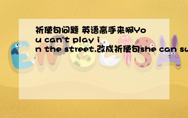 祈使句问题 英语高手来啊You can't play in the street.改成祈使句she can swim  here.改成一般疑问