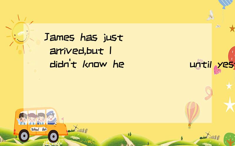 James has just arrived,but I didn't know he _____ until yesterday.A.will comeB.is coming C.would come是什么时态？