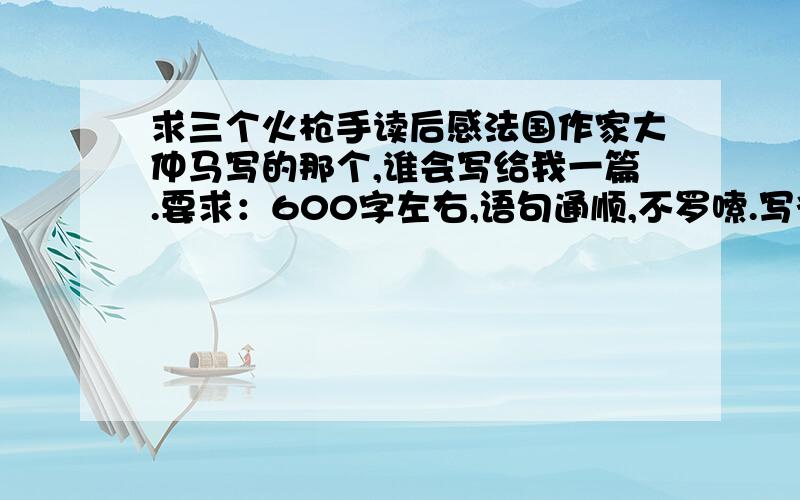 求三个火枪手读后感法国作家大仲马写的那个,谁会写给我一篇.要求：600字左右,语句通顺,不罗嗦.写得好的话再加分.