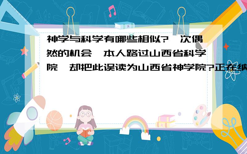 神学与科学有哪些相似?一次偶然的机会,本人路过山西省科学院,却把此误读为山西省神学院?正在纳闷,什么时候神学这么发达,竟然有专门的神学院,原来科与神竟然如此相似.由此引发了思考?