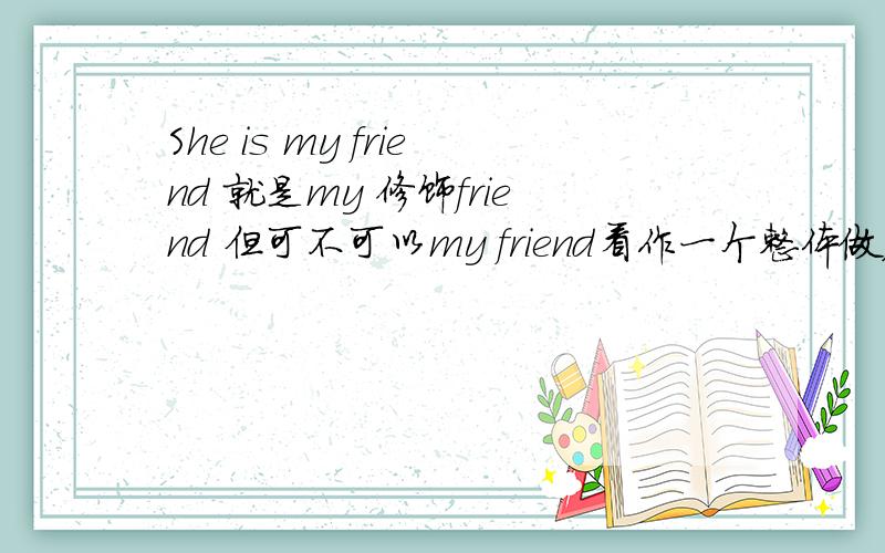 She is my friend 就是my 修饰friend 但可不可以my friend看作一个整体做表语吖