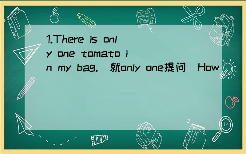 1.There is only one tomato in my bag.(就only one提问)How ________ _________ _________ there in __________ bag?2.You gave me so much help.How kind you are!(改为同义句)__________ __________ __________ ___________ to help me so much.3.Jacky and