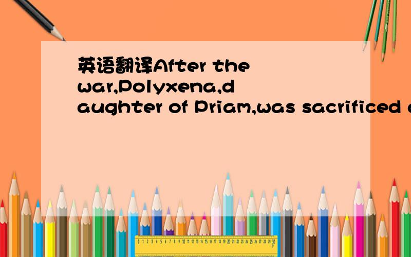 英语翻译After the war,Polyxena,daughter of Priam,was sacrificed at the tomb of Achilles and Astyanax,son of Hector,was also sacrificed,signifying the end of the war.Aeneas,a Trojan prince,managed to escape the destruction of Troy,and Virgil's Aen