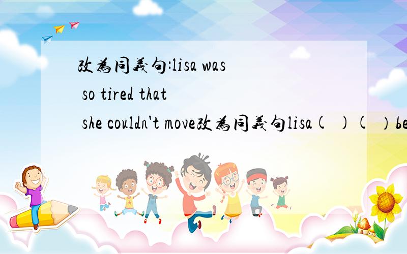 改为同义句:lisa was so tired that she couldn't move改为同义句lisa( )( ）because she ( )对噢，后面打掉了一个tired