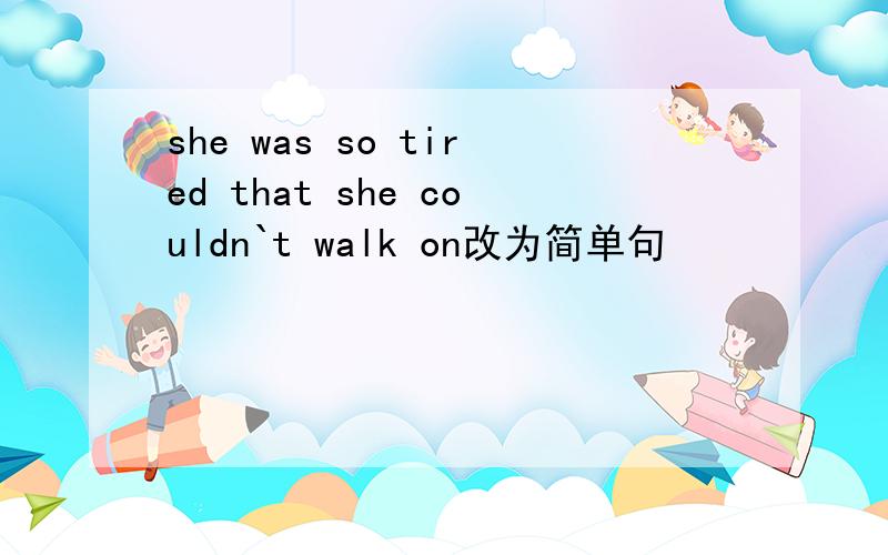 she was so tired that she couldn`t walk on改为简单句