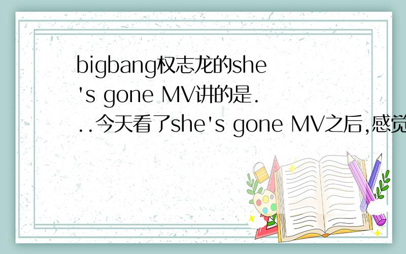 bigbang权志龙的she's gone MV讲的是...今天看了she's gone MV之后,感觉像恐怖片一样,但是没看懂.志龙在里面究竟是个什么角色?为什么要杀那个女子?哪位看懂了的亲给我说明一下,小生感激不尽...