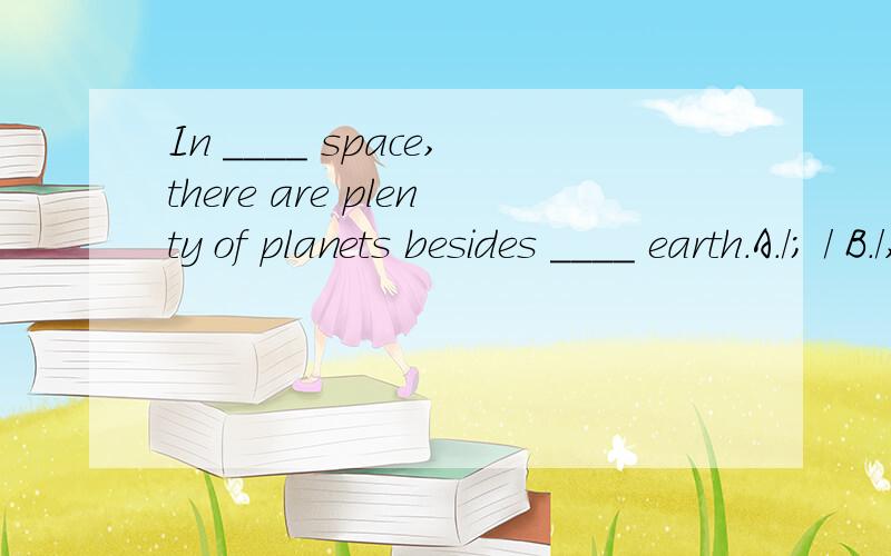 In ____ space,there are plenty of planets besides ____ earth.A./; / B./,the C.the,the D.the,ain the space 为什么要有the 不好意思 应该是为什么没有the