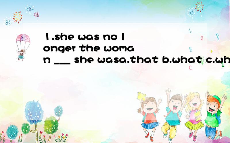 1.she was no longer the woman ___ she wasa.that b.what c.who选A2.I have just met her.She is no longer ______.a.what she used to beb.that she used to be 选A这2题为什么一个是 that 一个是what引导?区别在哪?怎么分析呢?