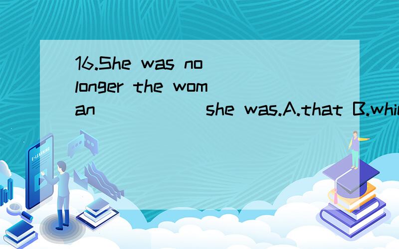 16.She was no longer the woman______she was.A.that B.which C.whatD.who