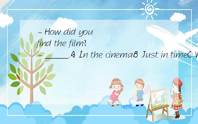 - How did you find the film?- _____.A In the cinemaB Just in timeC We were lateD Wonderful