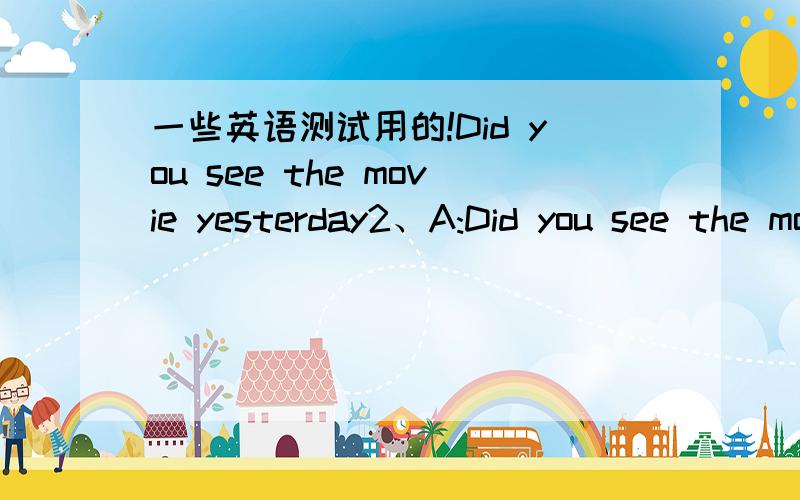 一些英语测试用的!Did you see the movie yesterday2、A:Did you see the movie yesterday?B:______（3分） A、Did you have a good time?B、Why not see it together?C、I was scared to death by the bloody scene.D、Oh,that’s alright.3、A:Shal