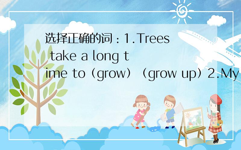 选择正确的词：1.Trees take a long time to（grow）（grow up）2.My father bought a new (suit)(costume)recently3.She hired a (suit)(costume)for the fancy-dress party4.Do you like my sister's new(drsee)(costume)?就要求两点：快