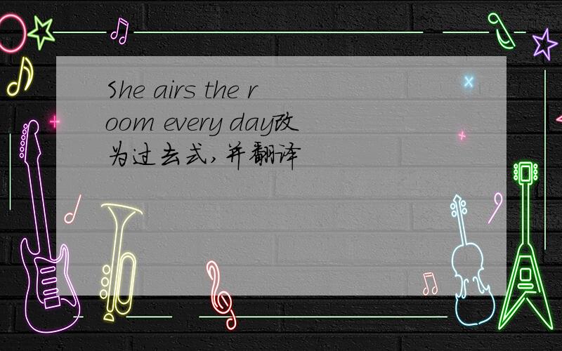 She airs the room every day改为过去式,并翻译