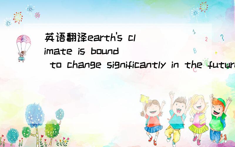 英语翻译earth's climate is bound to change significantly in the future.