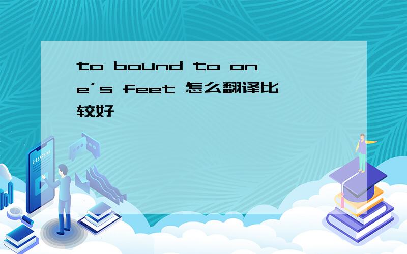 to bound to one’s feet 怎么翻译比较好