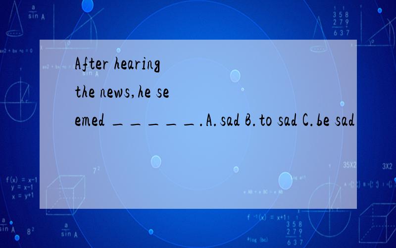 After hearing the news,he seemed _____.A.sad B.to sad C.be sad