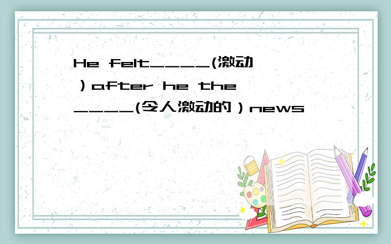 He felt____(激动）after he the ____(令人激动的）news