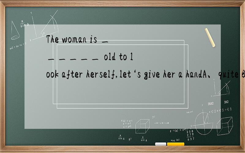 The woman is ______ old to look after herself,let‘s give her a handA、quite B、very C、so D、too人在的