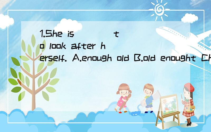 1.She is ___ to look after herself. A.enough old B.old enought Chardly old D.old1.She is ___ to look after herself.A.enough old      B.old enought   Chardly old     D.old  2.I'll finish the work ___ two days.A.during         B.in       C.for        D