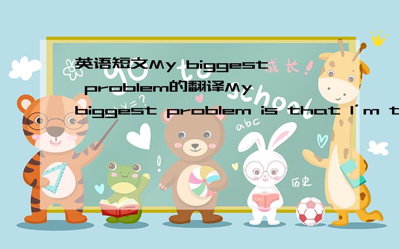 英语短文My biggest problem的翻译My biggest problem is that I’m too busy. When I was young, I used to have so much   time, but these days, I get up early and stay in school all day. Then I go right home and eat dinner. Before I started high s