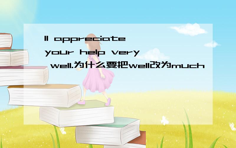 1I appreciate your help very well.为什么要把well改为much