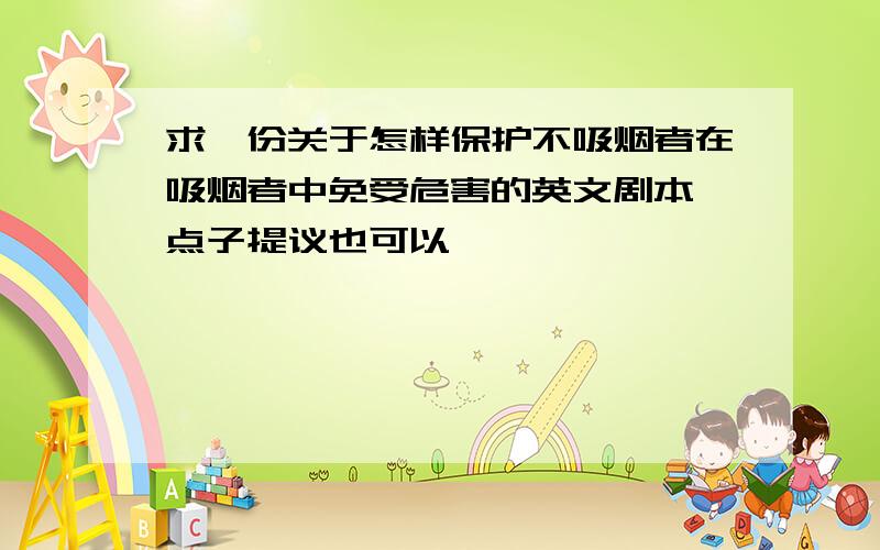 求一份关于怎样保护不吸烟者在吸烟者中免受危害的英文剧本,点子提议也可以