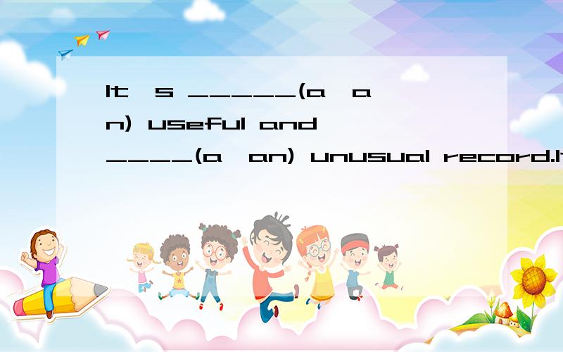 It's _____(a,an) useful and ____(a,an) unusual record.It's raining ____ (大) outside now.What's your ____ (重)?I know ____ ____ ____ ____ ____ ____ (幸福生活是什么样的).谢谢、能说下第1题第1空为什么用a么？