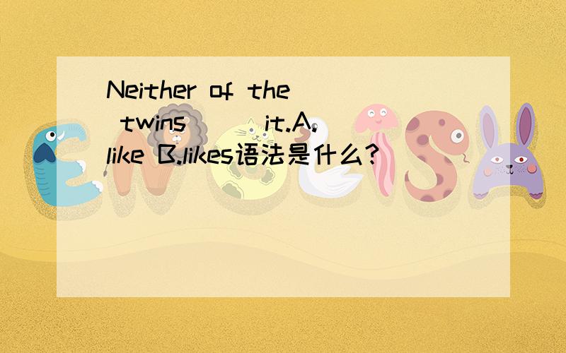 Neither of the twins___it.A.like B.likes语法是什么?