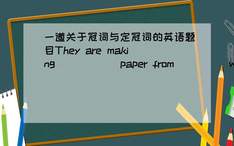 一道关于冠词与定冠词的英语题目They are making _____ paper from ____ wood.A.the;the B.the;a C.a;a D./;/