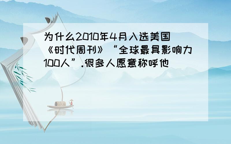 为什么2010年4月入选美国《时代周刊》“全球最具影响力100人”.很多人愿意称呼他