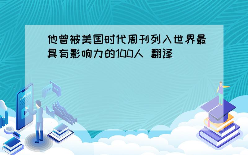 他曾被美国时代周刊列入世界最具有影响力的100人 翻译