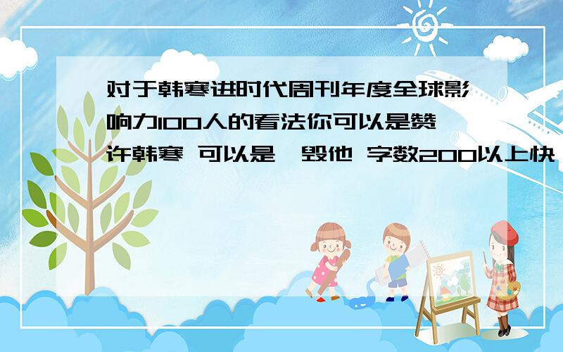 对于韩寒进时代周刊年度全球影响力100人的看法你可以是赞许韩寒 可以是诋毁他 字数200以上快 急