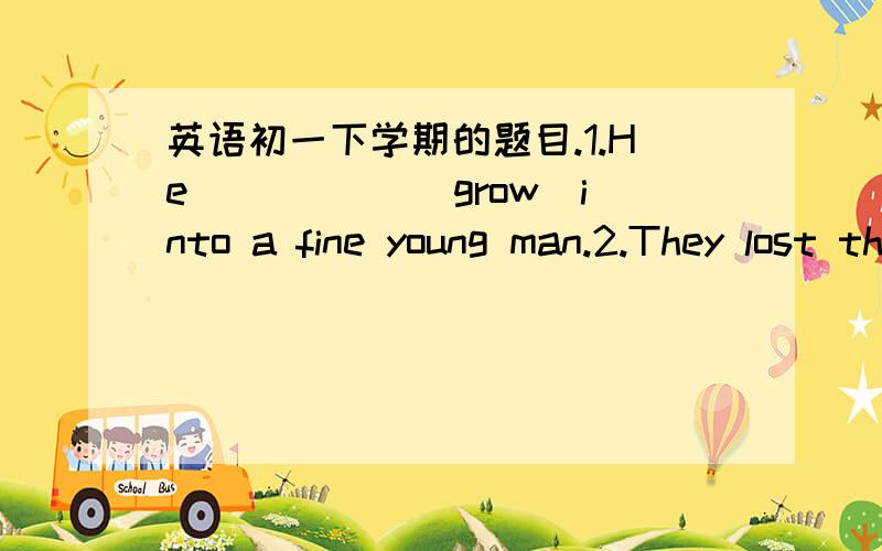 英语初一下学期的题目.1.He _____(grow)into a fine young man.2.They lost the game because Tom_____(fall)on the ground during the race.3.The poor man is hungry.He_______(not eat)anything for two days.4.My parents have never been to Sydney.(改