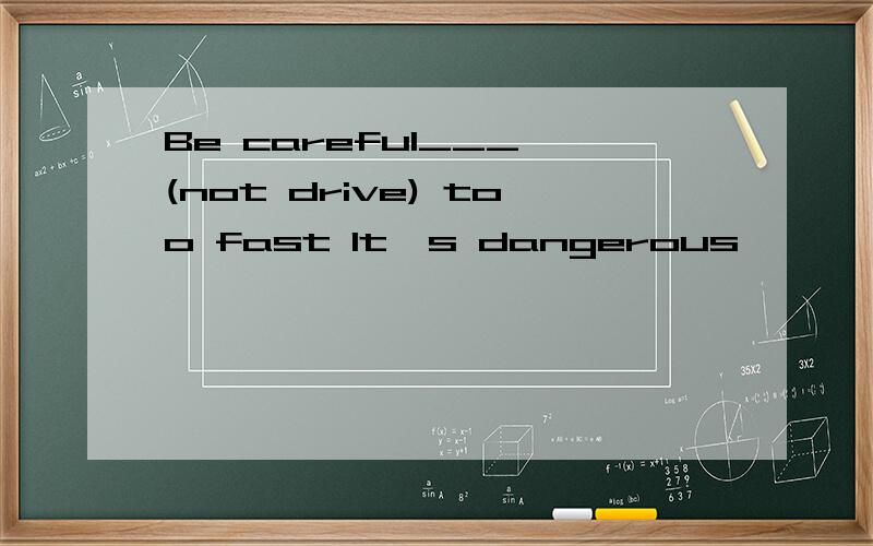 Be careful___ (not drive) too fast It's dangerous