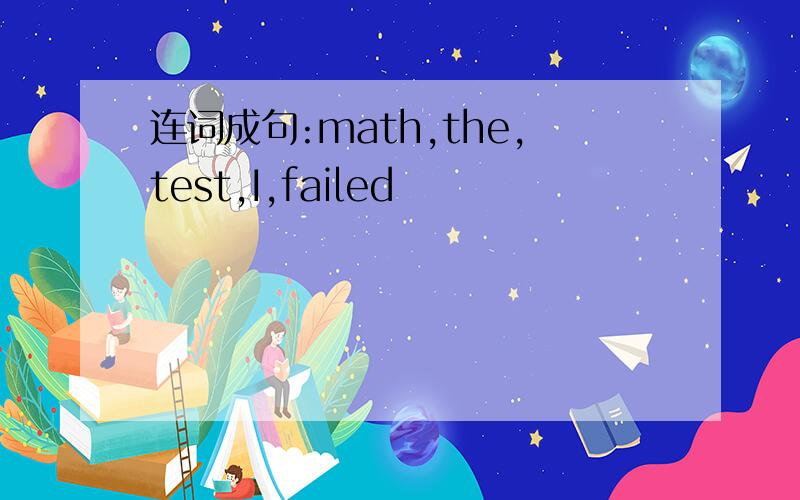 连词成句:math,the,test,I,failed