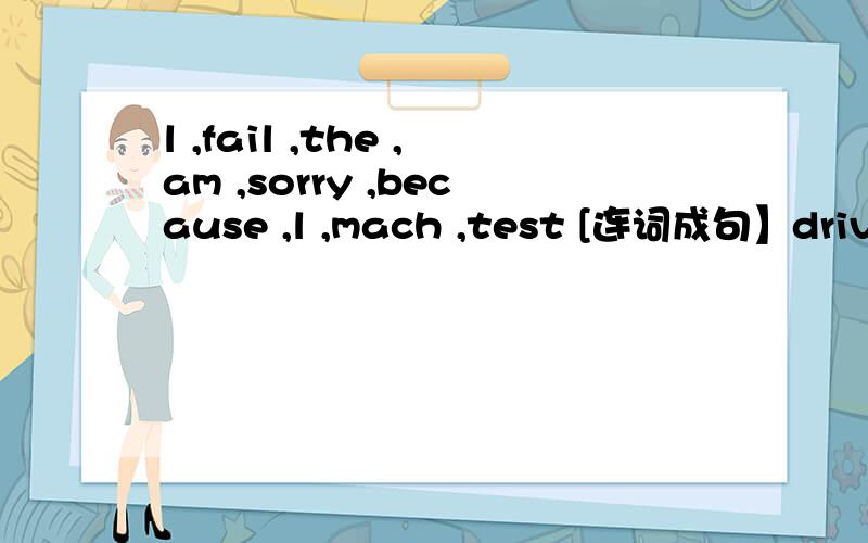 l ,fail ,the ,am ,sorry ,because ,l ,mach ,test [连词成句】drive ,on ,side ,left ,of ,the ,the ,road ,drivers .at ,twelve ,you ,see ,o'clock .at ,get ,the ,bus ,off ,stop ,please .