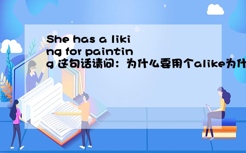 She has a liking for painting 这句话请问：为什么要用个alike为什么要加ingfor在句子里有什么意义