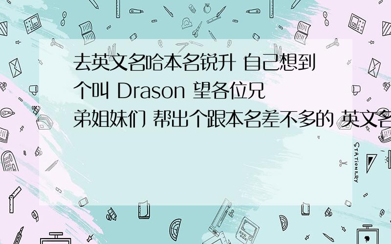 去英文名哈本名锐升 自己想到个叫 Drason 望各位兄弟姐妹们 帮出个跟本名差不多的 英文名