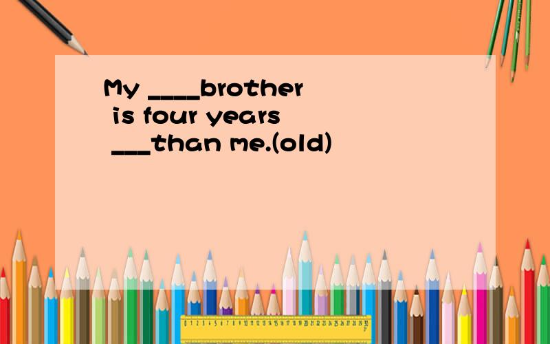 My ____brother is four years ___than me.(old)