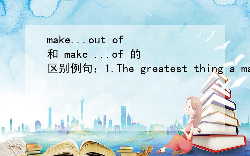 make...out of 和 make ...of 的区别例句：1.The greatest thing a man can do in this world is to make the most possible out the stuff that has been given to him.2.We must know what use he makes of them.1.The greatest thing a man can do in this wo