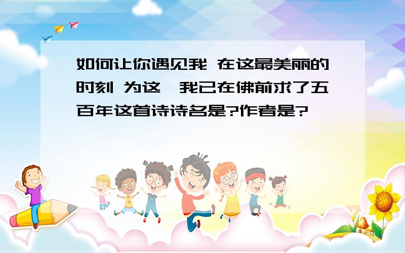 如何让你遇见我 在这最美丽的时刻 为这,我已在佛前求了五百年这首诗诗名是?作者是?