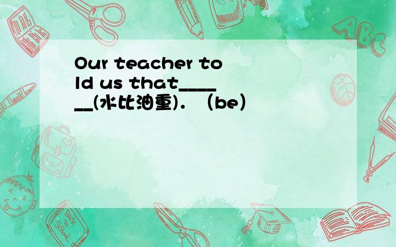 Our teacher told us that______(水比油重)．（be）