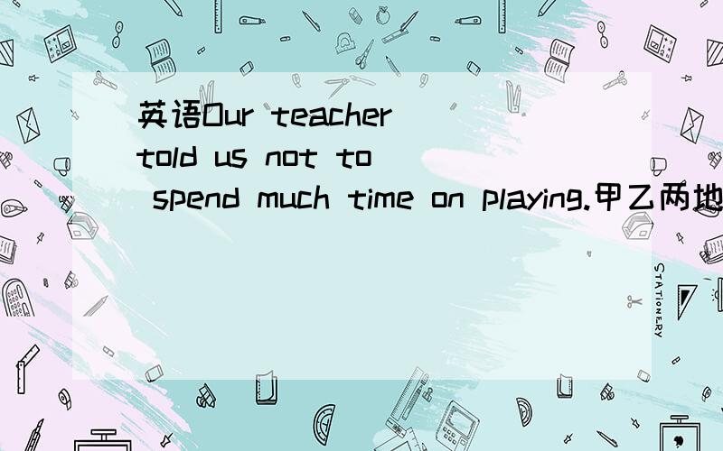 英语Our teacher told us not to spend much time on playing.甲乙两地相距140KM,一船在两地间航行,顺流用了7h,逆流用了10h,则这艘船在静水中的速度是（ ）,水流速度是（ ）