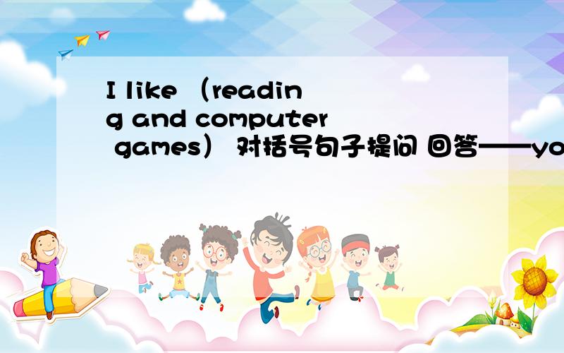 I like （reading and computer games） 对括号句子提问 回答——you like