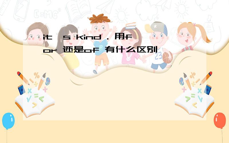 it's kind . 用for 还是of 有什么区别